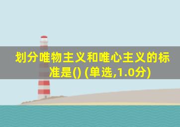 划分唯物主义和唯心主义的标准是() (单选,1.0分)